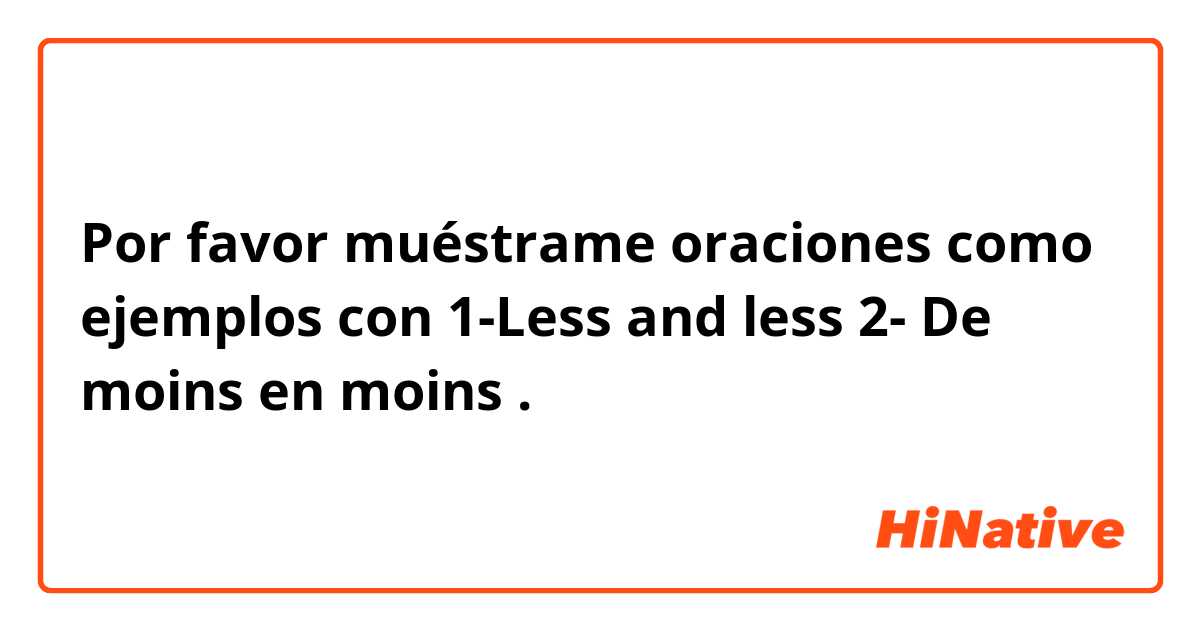 Por favor muéstrame oraciones como ejemplos con 1-Less and less
2- De moins en moins .
