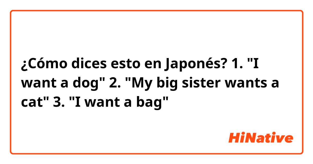 ¿Cómo dices esto en Japonés? 1. "I want a dog"
2. "My big sister wants a cat"
3. "I want a bag"