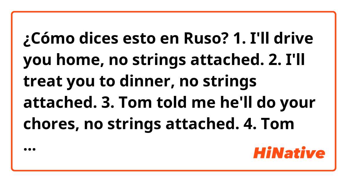 ¿Cómo dices esto en Ruso?  1. I'll drive you home, no strings attached.
2. I'll treat you to dinner, no strings attached.
3. Tom told me he'll do your chores, no strings attached.
4. Tom said he would finish the work for free, no strings attached.