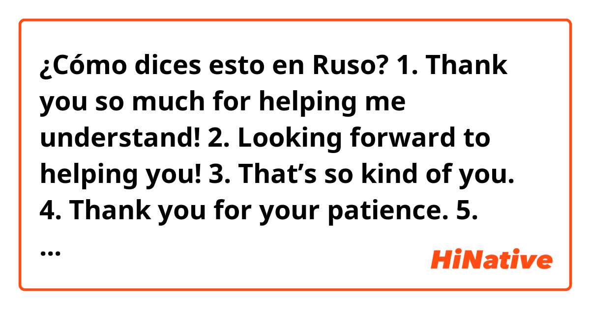 ¿Cómo dices esto en Ruso?  1. Thank you so much for helping me understand!
2. Looking forward to helping you!
3. That’s so kind of you.
4. Thank you for your patience.
5. Thank you for understanding
6. Thank you for spending time with me. I had fun talking with you.