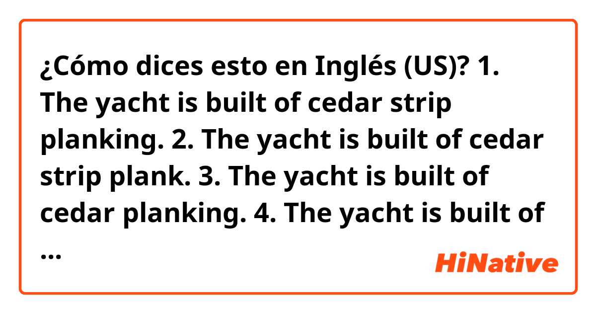 ¿Cómo dices esto en Inglés (US)? 1. The yacht is built of cedar strip planking.
2. The yacht is built of cedar strip plank.
3. The yacht is built of cedar planking.
4. The yacht is built of cedar plank.
Which ones are correct?
Which one is the most natural?