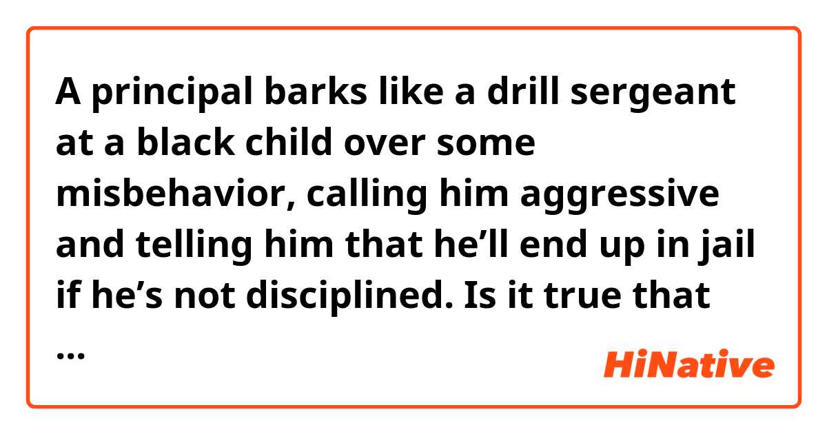 A principal barks like a drill sergeant at a black child over some misbehavior, calling him aggressive and telling him that he’ll end up in jail if he’s not disciplined. 
Is it true that the usage of "call" is "call + object + adjective or noun "?