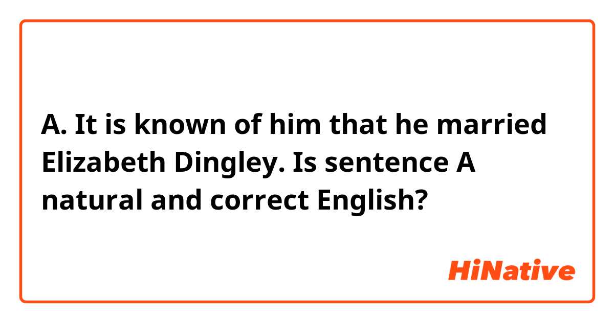A. It is known of him that he married Elizabeth Dingley.

Is sentence A natural and correct English?