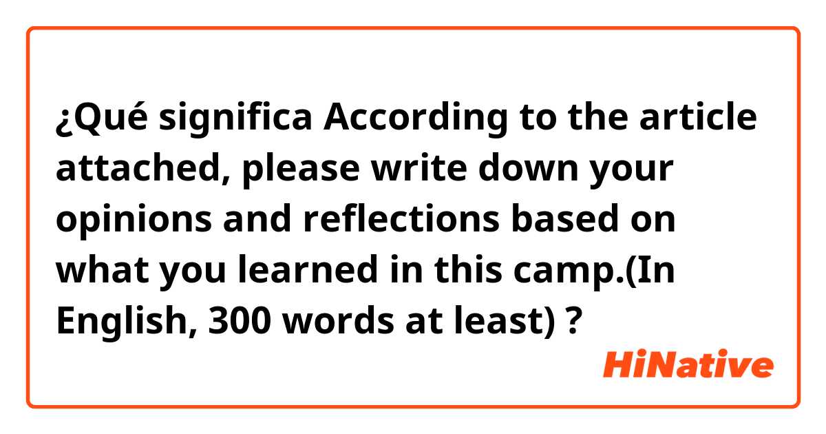 ¿Qué significa According to the article attached, please write down your opinions and reflections based on what you learned in this camp.(In English, 300 words at least)?