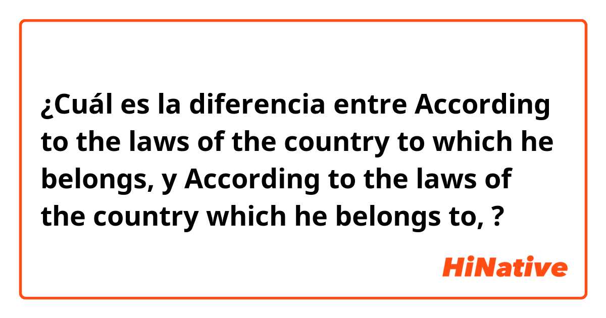 ¿Cuál es la diferencia entre According to the laws of the country to which he belongs, y According to the laws of the country which he belongs to, ?