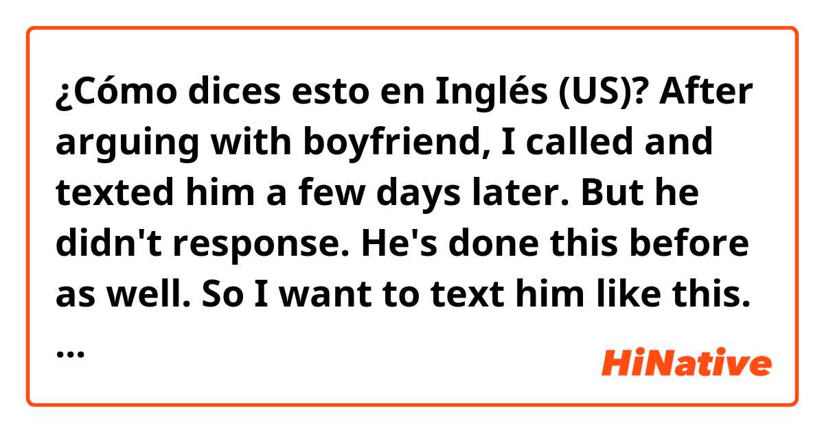 ¿Cómo dices esto en Inglés (US)? After arguing with boyfriend, I called and texted him a few days later. But  he didn't response. He's done this before as well. So I want to text him like this. "Every time you do this, I'm so tough and exhausting " Is this natural?