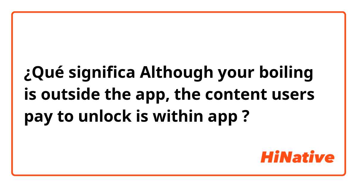 ¿Qué significa Although your boiling is outside the app, the content users pay to unlock is within app?