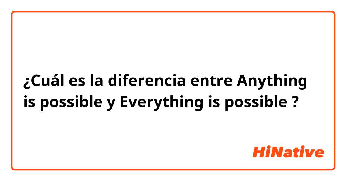 ¿Cuál es la diferencia entre Anything is possible  y Everything is possible ?