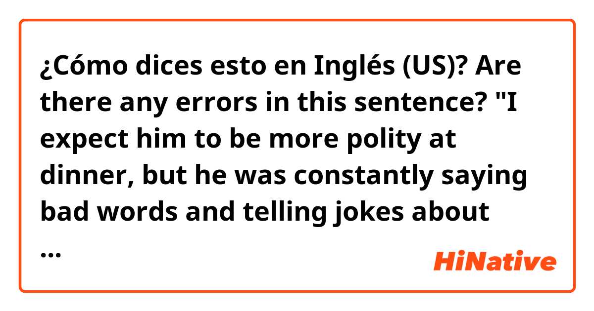 ¿Cómo dices esto en Inglés (US)? Are there any errors in this sentence?

"I expect him to be more polity at dinner, but he was constantly saying bad words and telling jokes about people who recently passed away."