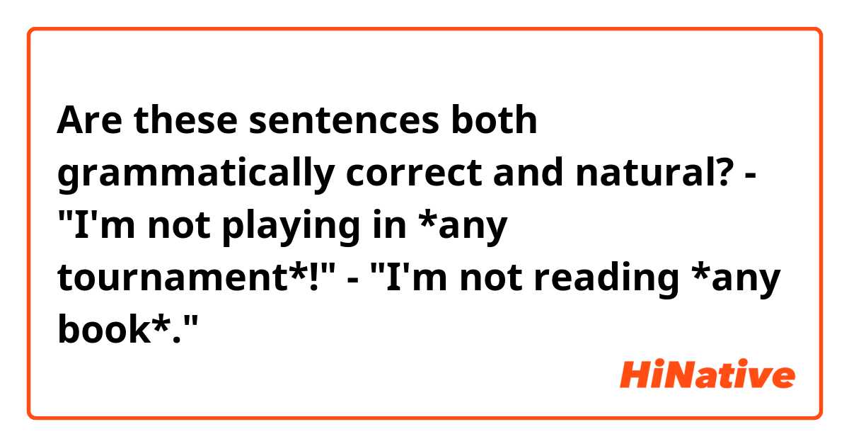 Are these sentences both grammatically correct and natural?

- "I'm not playing in *any tournament*!"
- "I'm not reading *any book*."