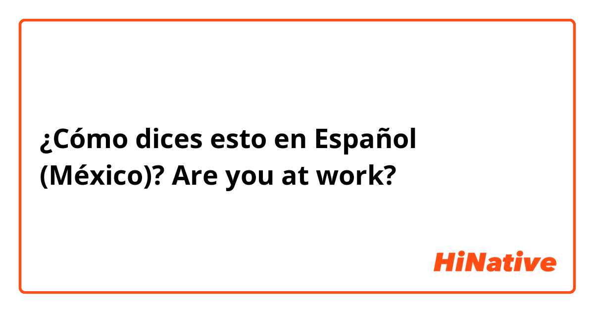 ¿Cómo dices esto en Español (México)? Are you at work?