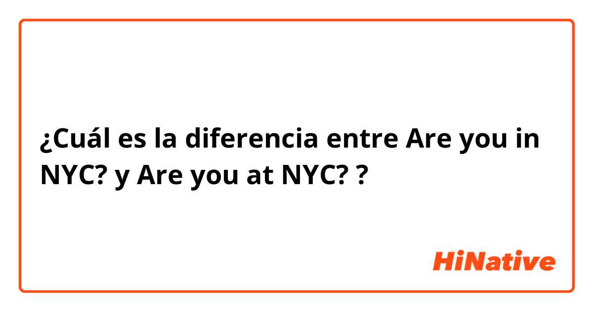 ¿Cuál es la diferencia entre Are you in NYC? y Are you at NYC? ?