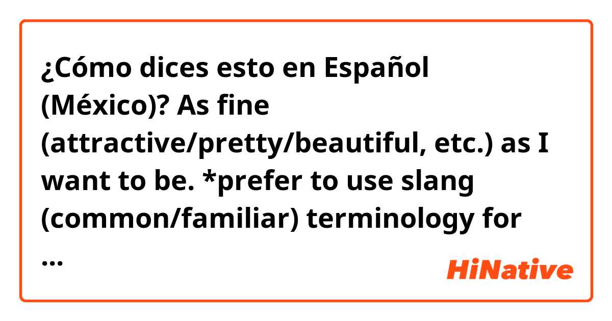 ¿Cómo dices esto en Español (México)? As fine (attractive/pretty/beautiful, etc.) as I want to be.

*prefer to use slang (common/familiar) terminology for “fine”.