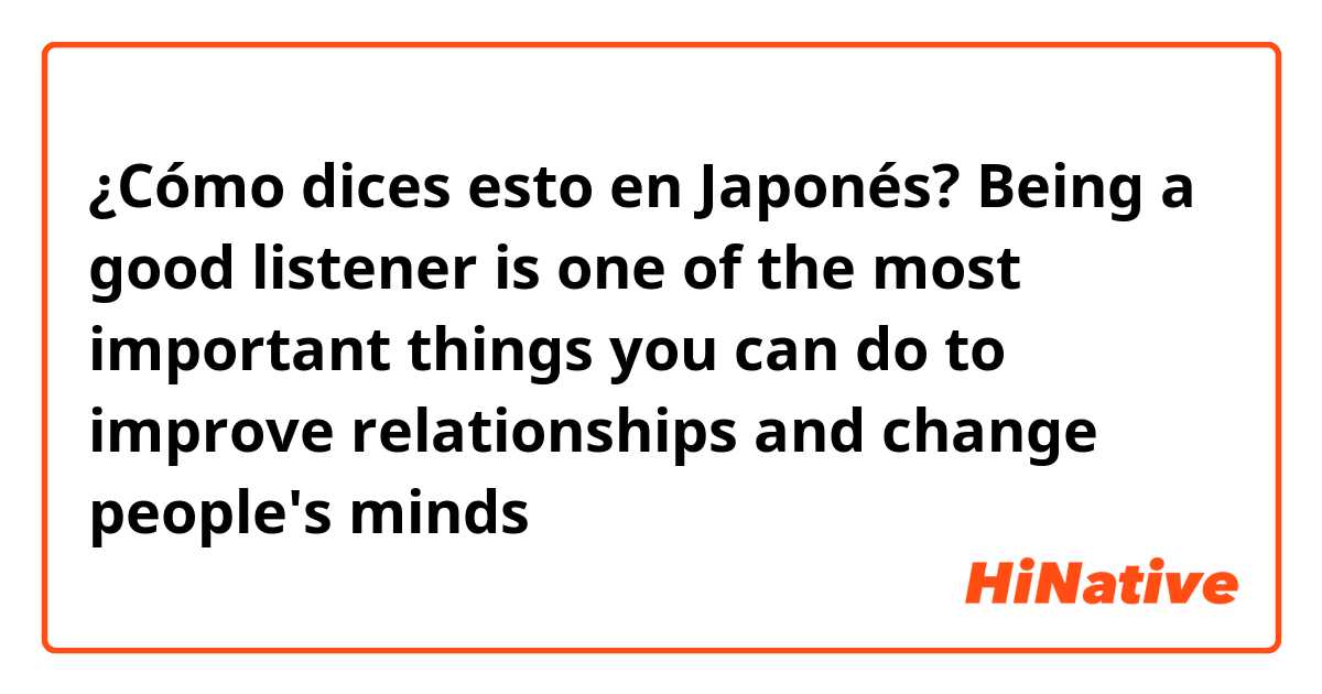 ¿Cómo dices esto en Japonés? Being a good listener is one of the most important things you can do to improve relationships and change people's minds