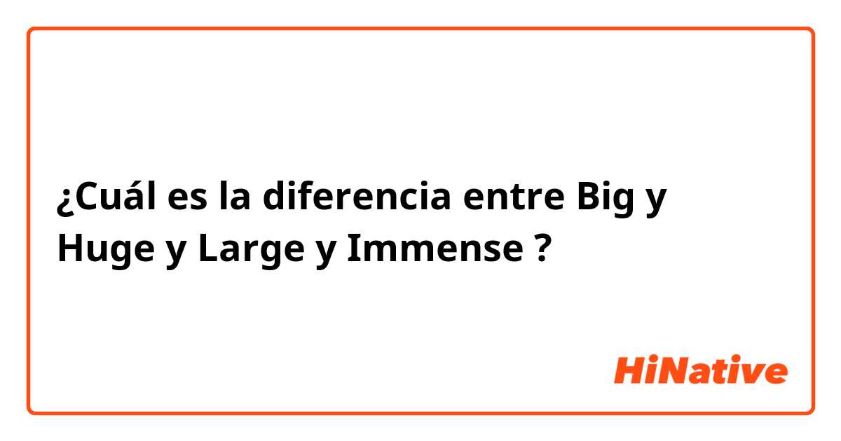 ¿Cuál es la diferencia entre Big y Huge y Large y Immense ?
