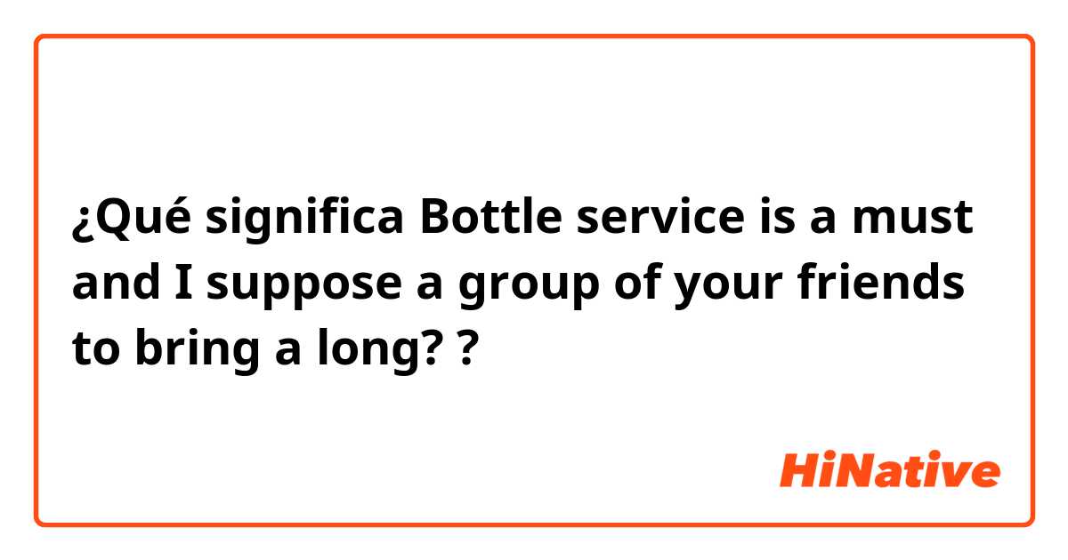 ¿Qué significa  Bottle service is a must and I suppose a group of your friends to bring a long? ?