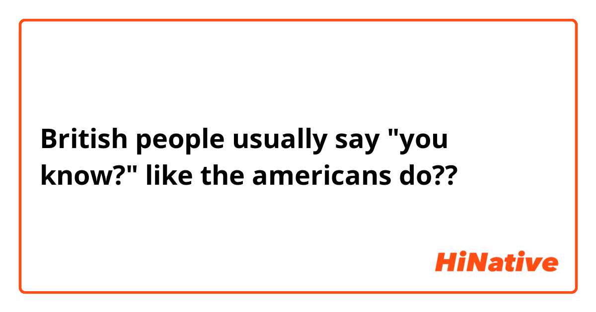 British people usually say "you know?" like the americans do??