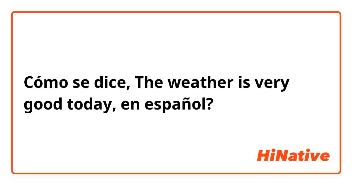 Cómo se dice, The weather is very good today, en español?