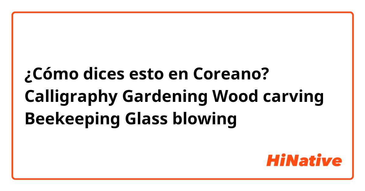 ¿Cómo dices esto en Coreano? Calligraphy
Gardening
Wood carving
Beekeeping
Glass blowing 