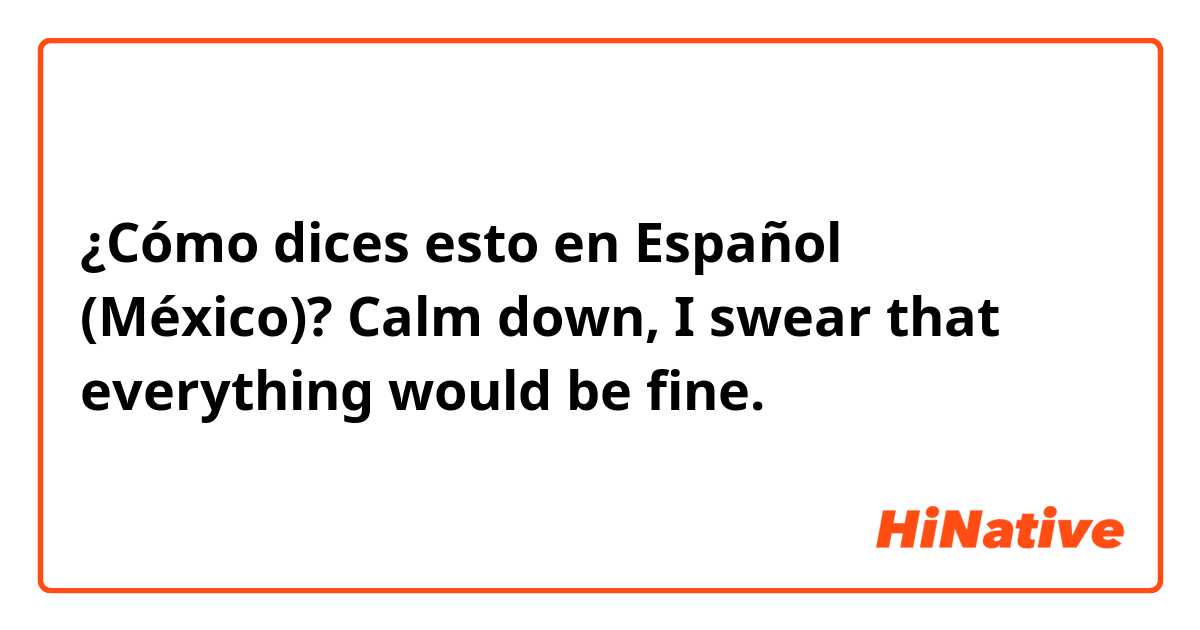¿Cómo dices esto en Español (México)? Calm down, I swear that everything would be fine.