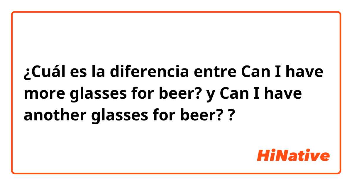 ¿Cuál es la diferencia entre Can I have more glasses for beer? y Can I have another glasses for beer? ?