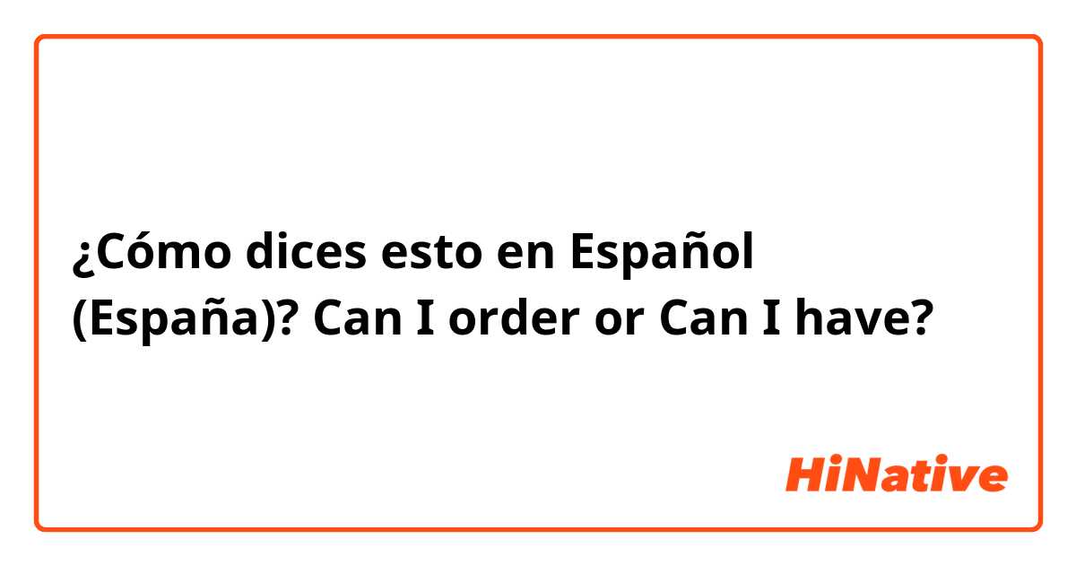 ¿Cómo dices esto en Español (España)? Can I order or Can I have?