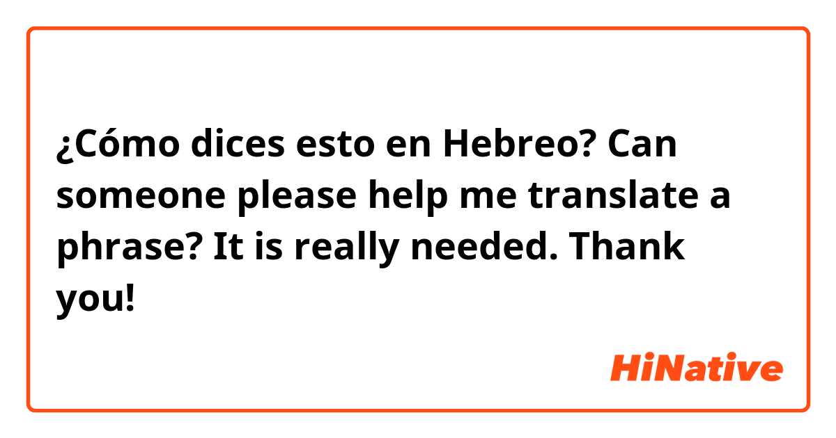 ¿Cómo dices esto en Hebreo? Can someone please help me translate a phrase? It is really needed. Thank you! 🙏🏻
