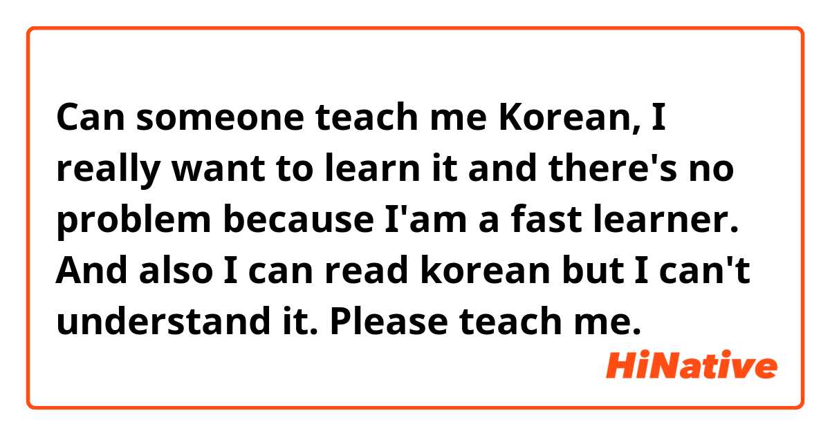 Can someone teach me Korean, I really want to learn it and there's no problem because I'am a fast learner. And also I can read korean but I can't understand it. Please teach me.😄