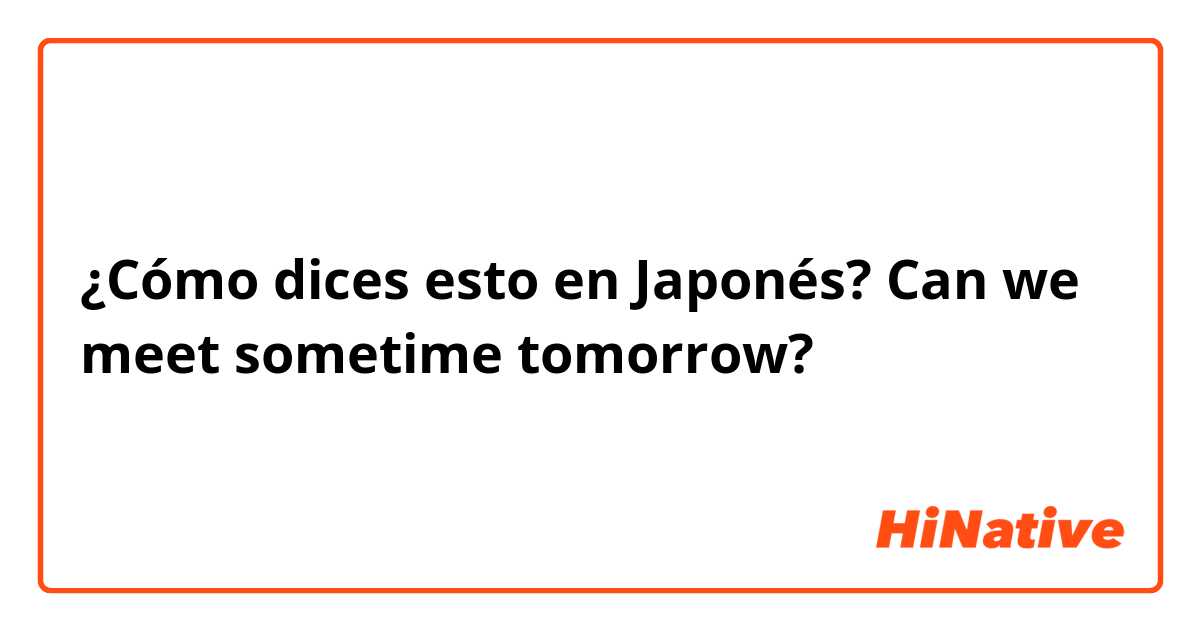 ¿Cómo dices esto en Japonés? Can we meet sometime tomorrow?
