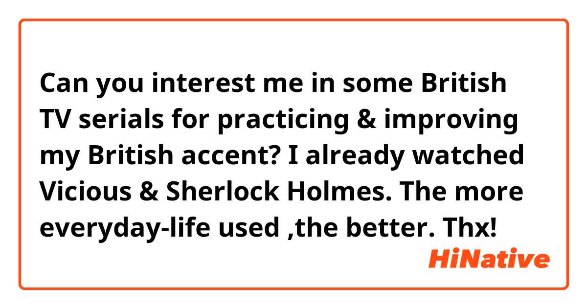 Can you interest me in some British TV serials for practicing & improving my British accent? I already watched Vicious & Sherlock Holmes. The more everyday-life used ,the better. Thx!