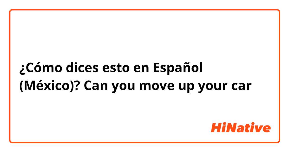 ¿Cómo dices esto en Español (México)? Can you move up your car