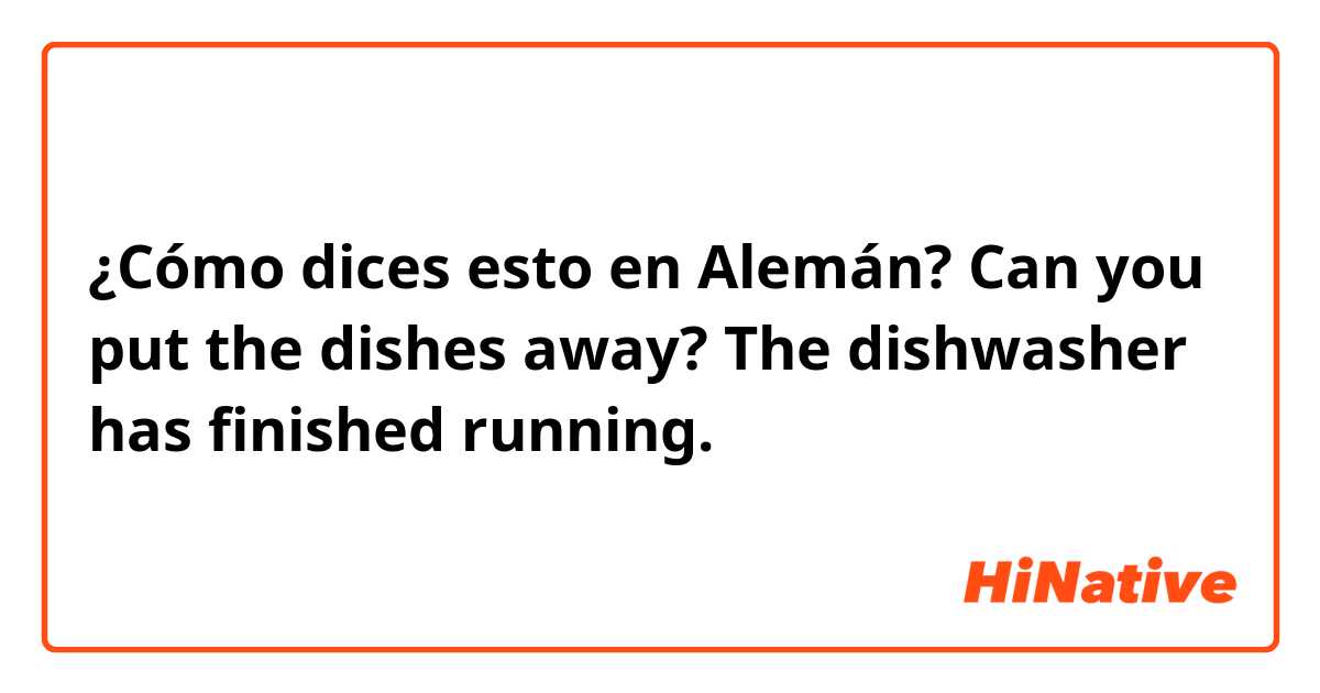 ¿Cómo dices esto en Alemán? Can you put the dishes away? The dishwasher has finished running.