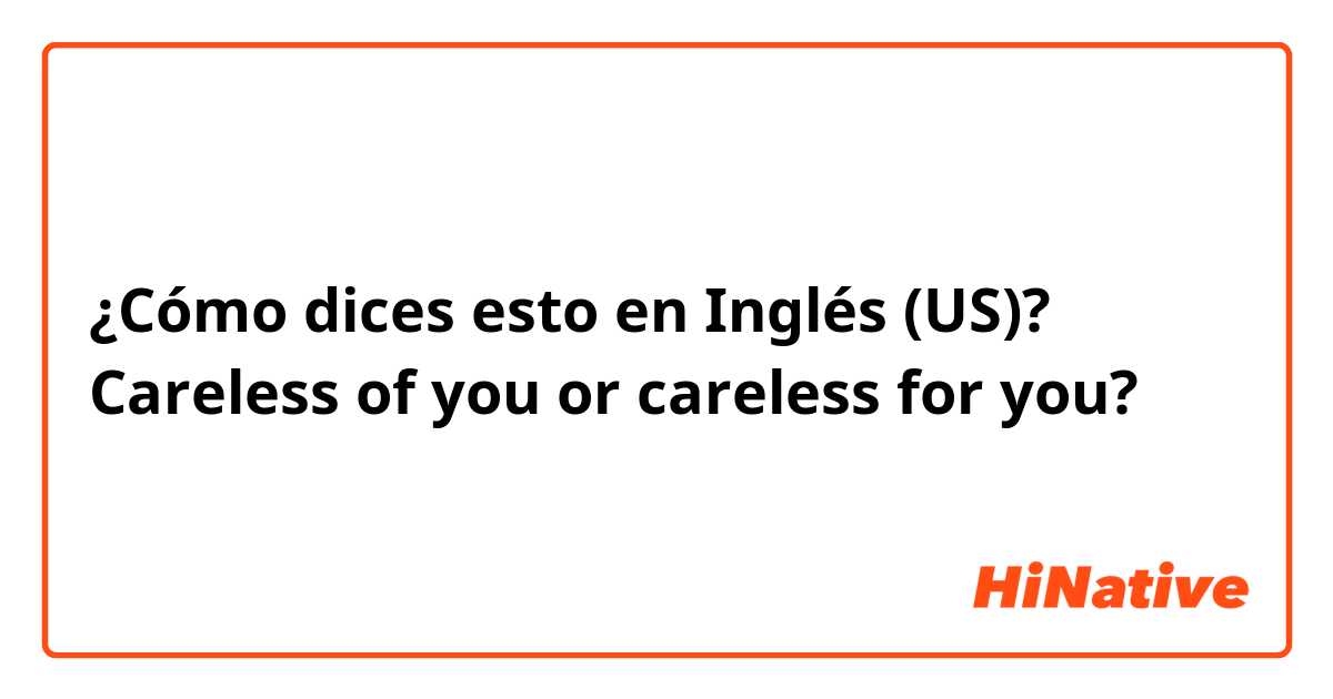 ¿Cómo dices esto en Inglés (US)? Careless of you or careless for you?