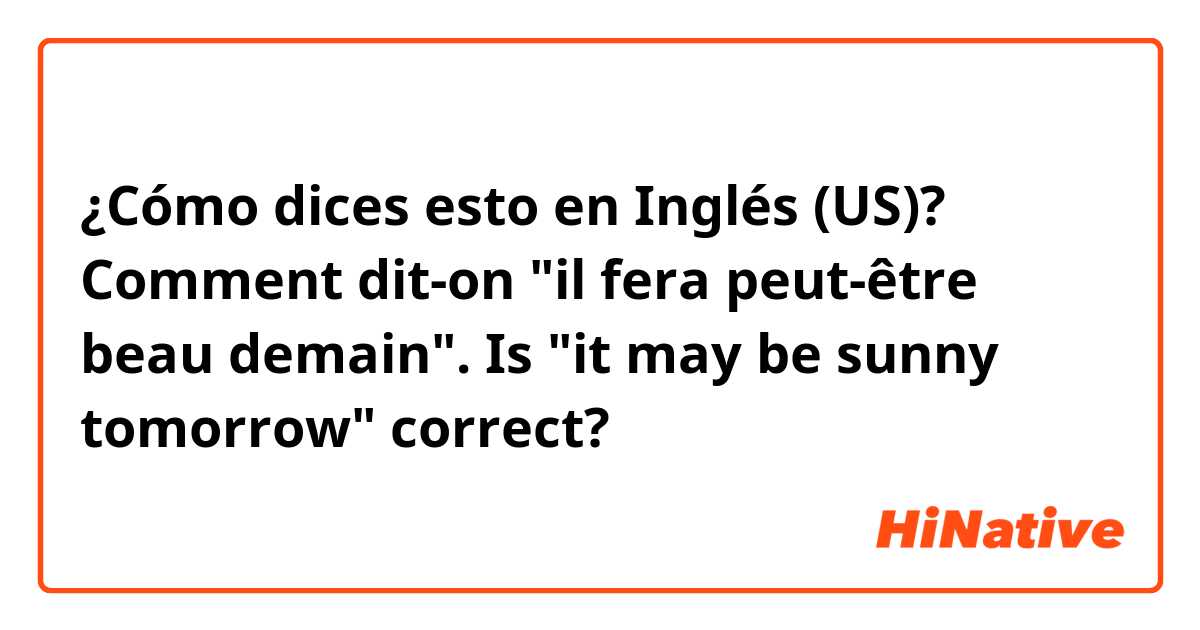¿Cómo dices esto en Inglés (US)? Comment dit-on "il fera peut-être beau demain". Is "it may be sunny tomorrow" correct? 