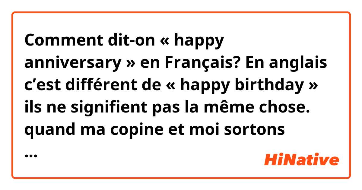 Comment dit-on « happy anniversary » en Français? En anglais c’est différent de « happy birthday » ils ne signifient pas la même chose. quand ma copine et moi sortons ensemble pendant un an, je dirais « happy anniversary » 