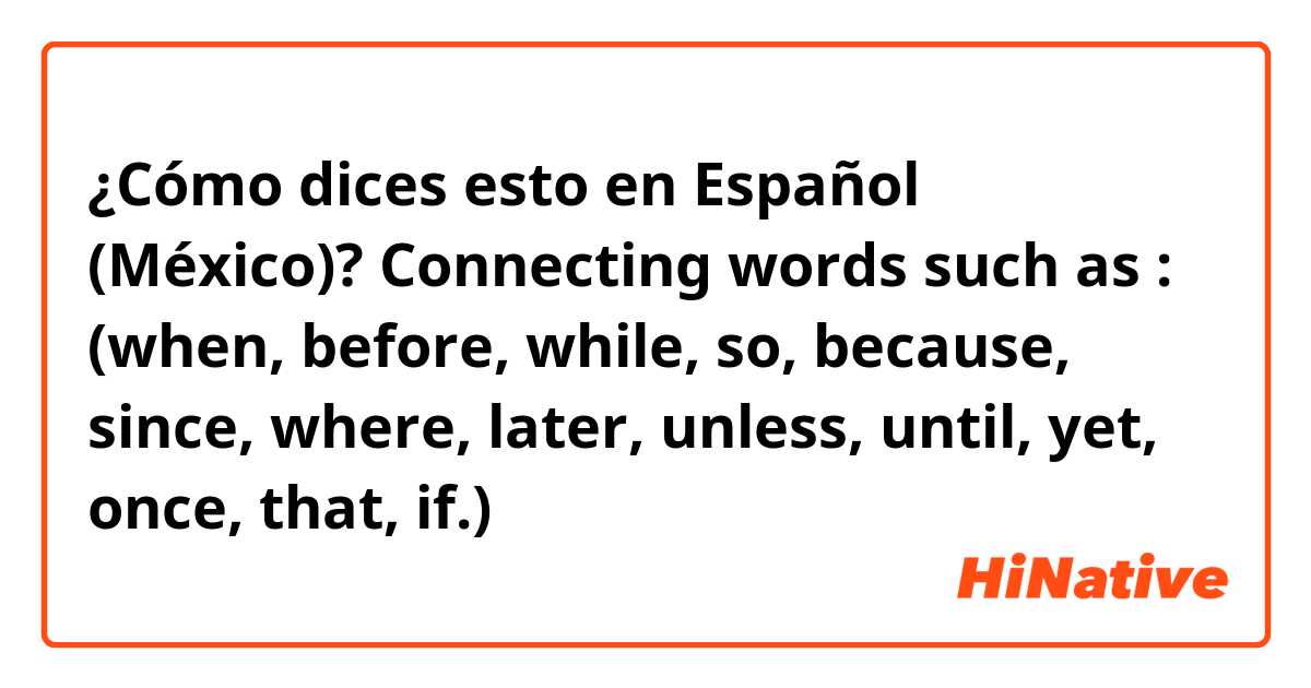 ¿Cómo dices esto en Español (México)? Connecting words such as : (when, before, while, so, because, since, where, later, unless, until, yet, once, that, if.)