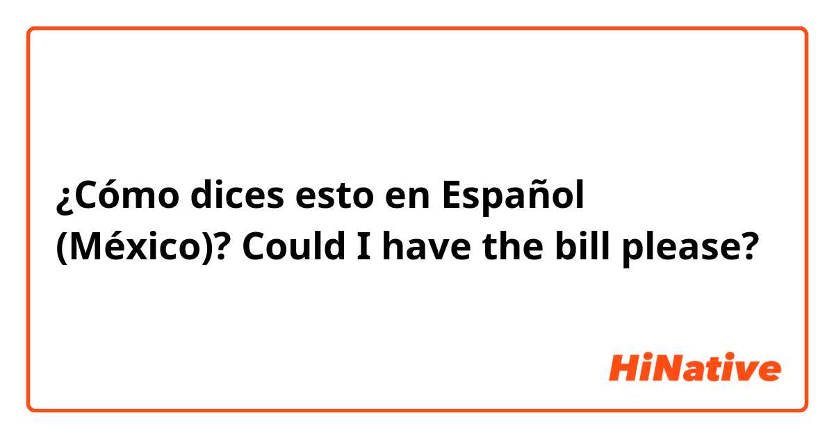 ¿Cómo dices esto en Español (México)? Could I have the bill please?