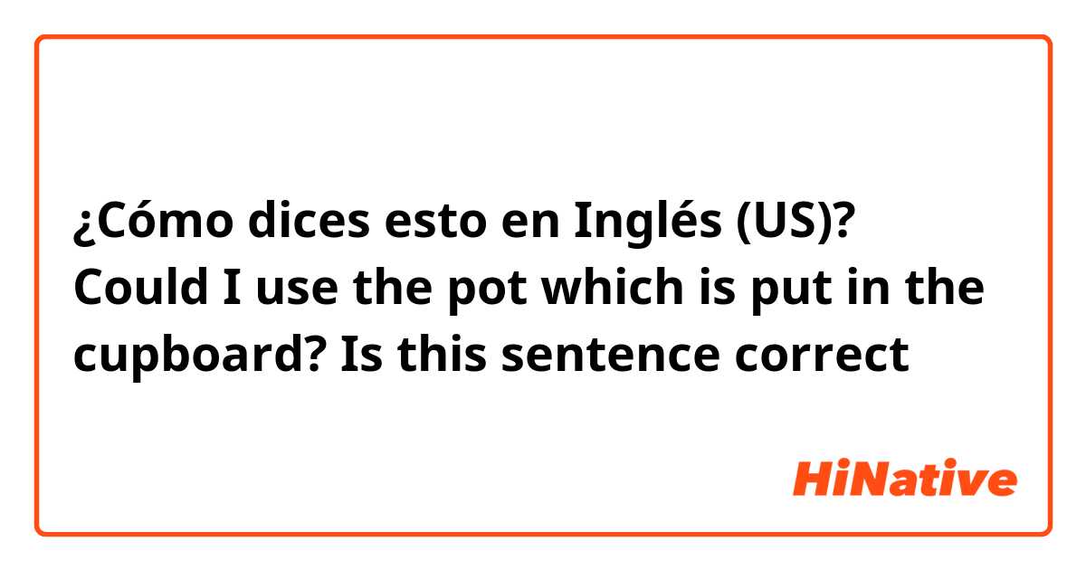 ¿Cómo dices esto en Inglés (US)? Could I use the pot which is put in the cupboard?

Is this sentence correct？ 