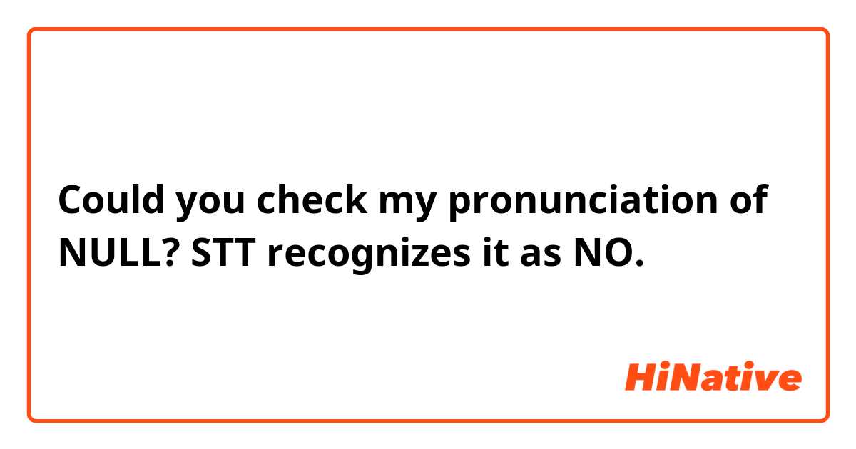 Could you check my pronunciation of NULL? STT recognizes it as NO. 
