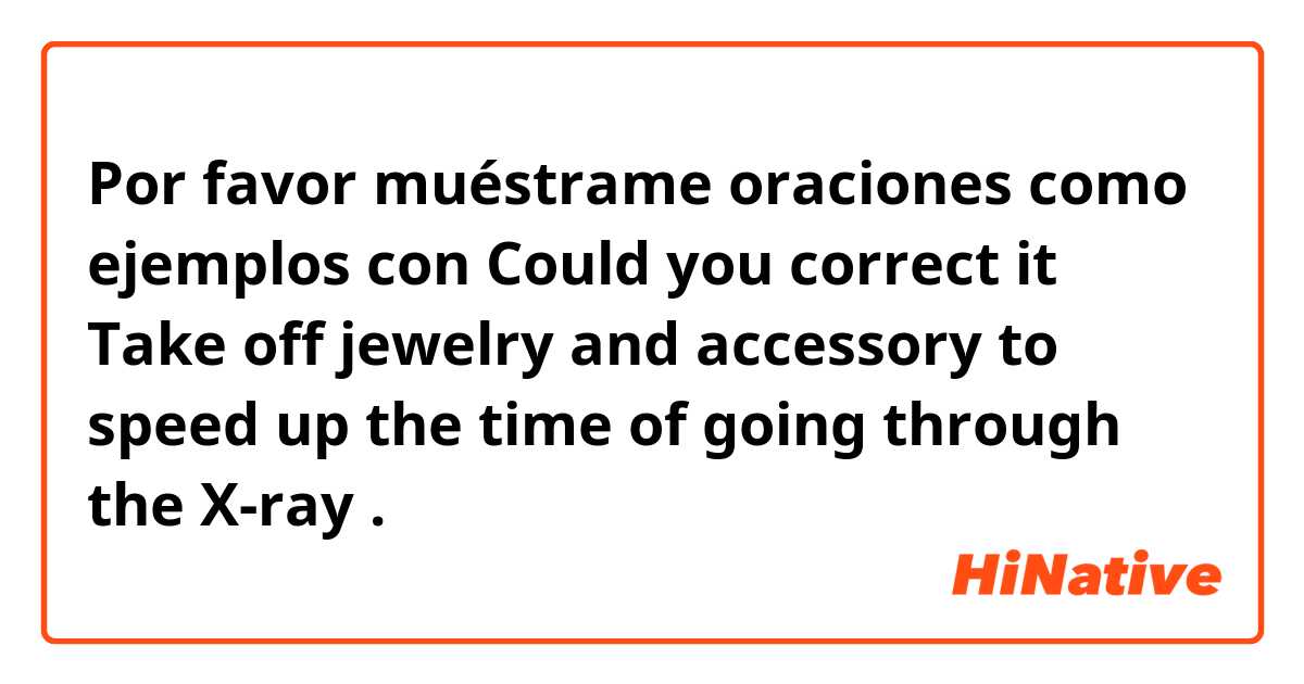 Por favor muéstrame oraciones como ejemplos con Could you correct it 


Take off jewelry and accessory to speed up the time of going through the X-ray.