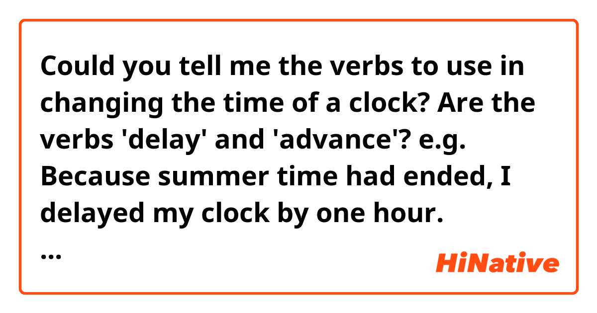 Could you tell me the verbs to use in changing the time of a clock? Are the verbs 'delay' and 'advance'?
e.g.
Because summer time had ended, I delayed my clock by one hour.
Because there is a time difference between the two countries, I advanced my watch by one hour at the airport.
 
