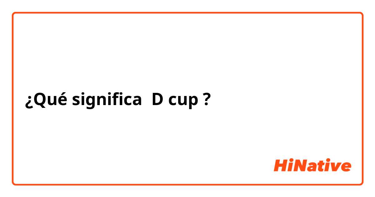 ¿Qué significa D cup?