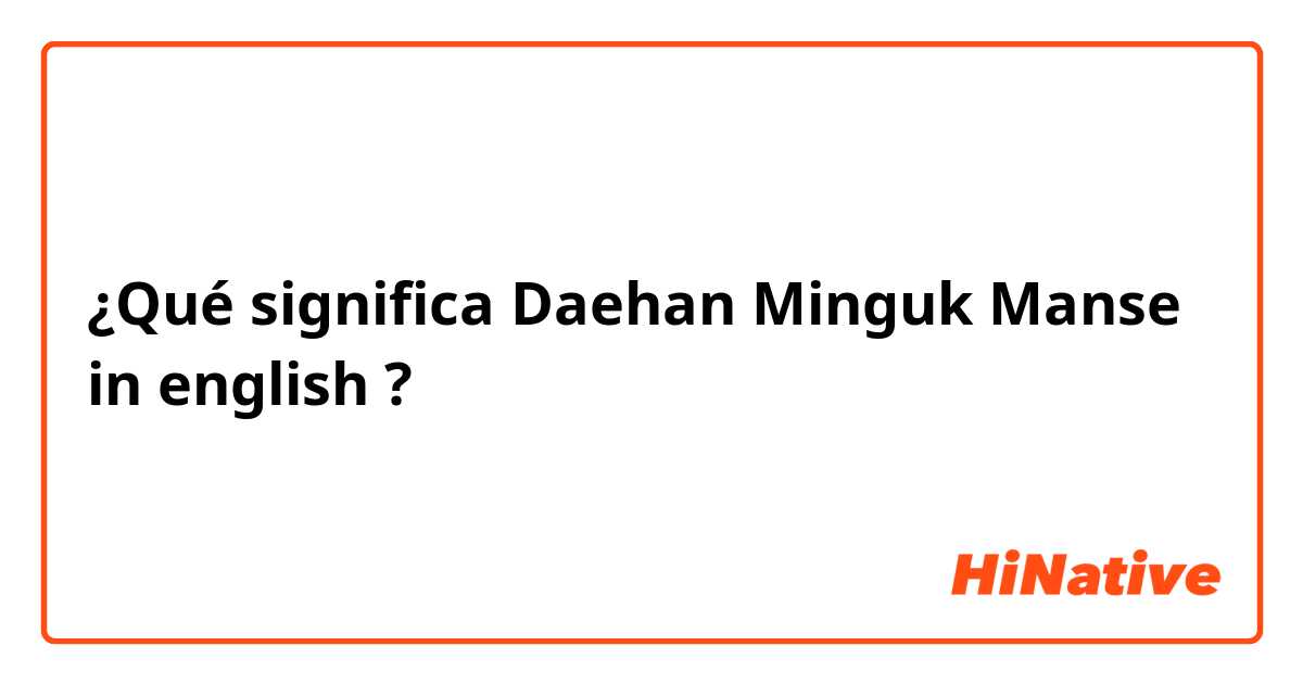 ¿Qué significa Daehan Minguk Manse in english?