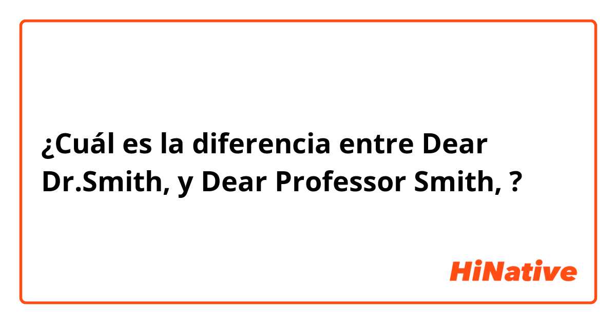 ¿Cuál es la diferencia entre Dear Dr.Smith, y Dear Professor Smith, ?