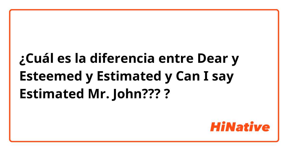 ¿Cuál es la diferencia entre Dear y Esteemed y Estimated y Can I say Estimated Mr. John??? ?