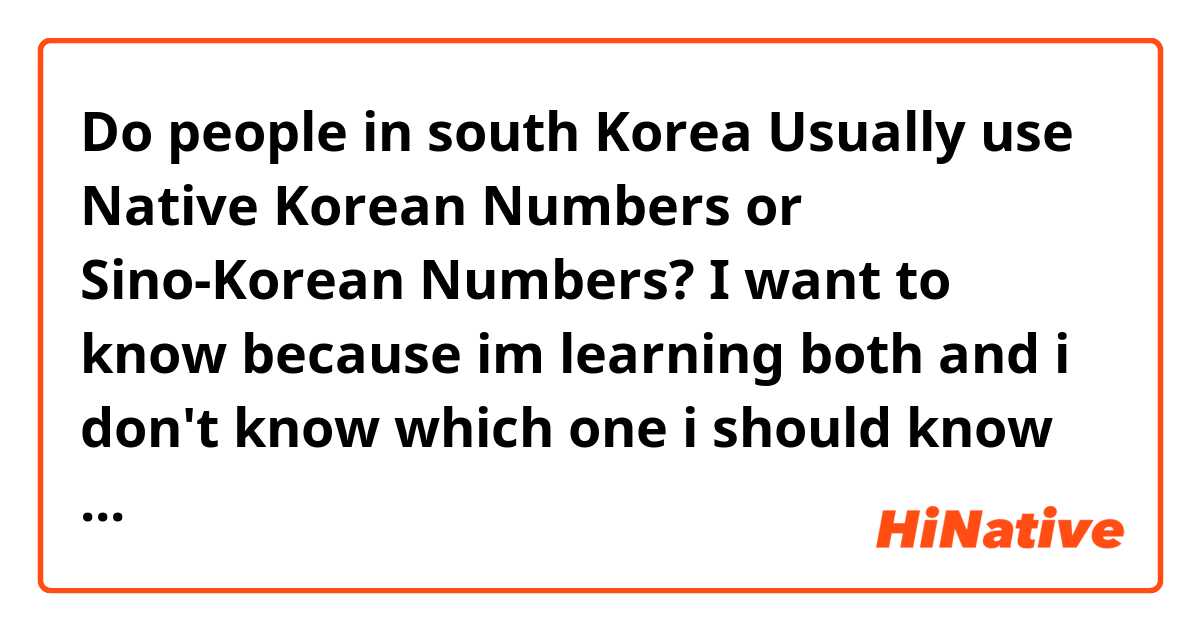 Do people in south Korea Usually use Native Korean Numbers or Sino-Korean Numbers? I want to know because im learning both and i don't know which one i should know better.