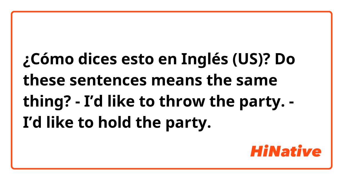 ¿Cómo dices esto en Inglés (US)? Do these sentences means the same thing?

- I’d like to throw the party.

- I’d like to hold the party.