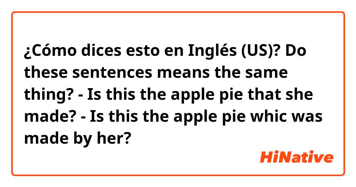 ¿Cómo dices esto en Inglés (US)? Do these sentences means the same thing?
 
- Is this the apple pie that she made?
- Is this the apple pie whic was made by her?