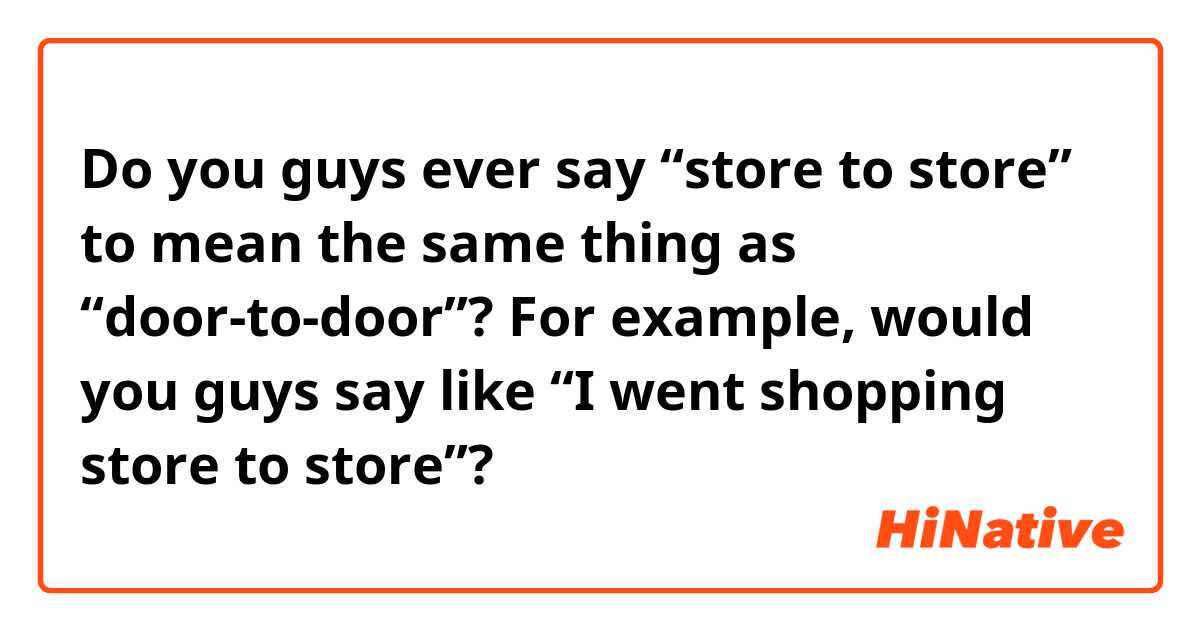Do you guys ever say “store to store” to mean the same thing as “door-to-door”?

For example, would you guys say like “I went shopping store to store”?