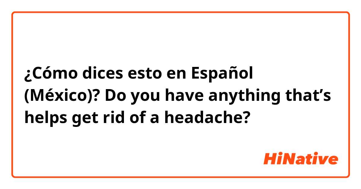 ¿Cómo dices esto en Español (México)? Do you have anything that’s helps get rid of a headache? 